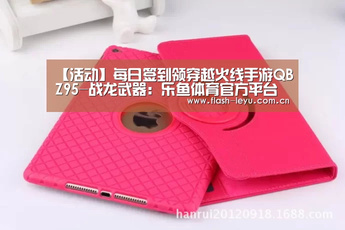 【活动】每日签到领穿越火线手游QBZ95-战龙武器:乐鱼体育官方平台(图2) 乐鱼体育app最新版本